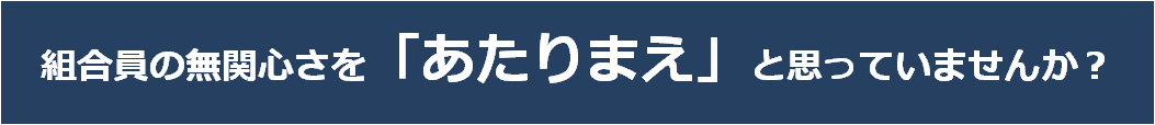 組合員の無関心さを「あたりまえ」と思っていませんか？